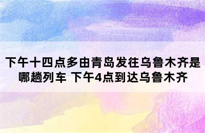 下午十四点多由青岛发往乌鲁木齐是哪趟列车 下午4点到达乌鲁木齐